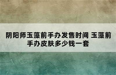 阴阳师玉藻前手办发售时间 玉藻前手办皮肤多少钱一套